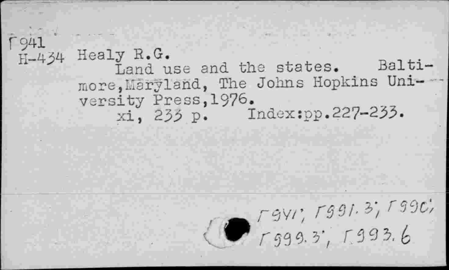 ﻿f941 ■
H-W
Healy R.G.
Land use and the states. Baltimore, Maryland, The Johns Hopkins University Press,1976.
xi, 233 p. Index:pp.227-233»
, A r^v/; /W'3/ r3<^'.